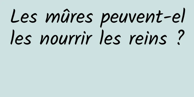 Les mûres peuvent-elles nourrir les reins ? 