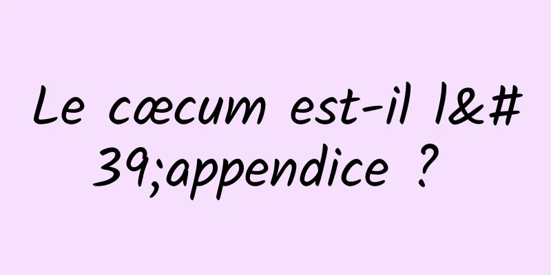 Le cæcum est-il l'appendice ? 