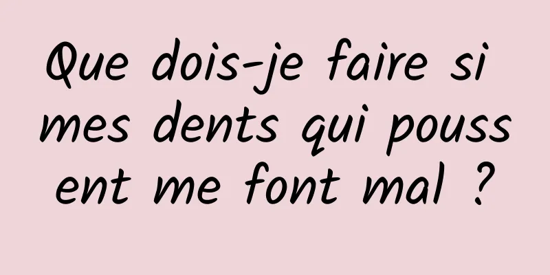 Que dois-je faire si mes dents qui poussent me font mal ?