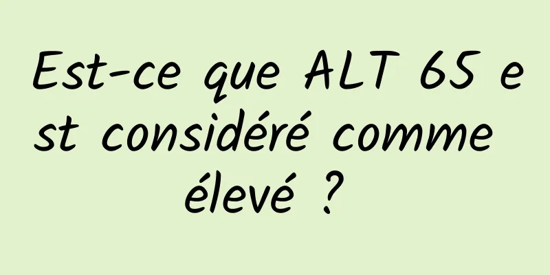 Est-ce que ALT 65 est considéré comme élevé ? 