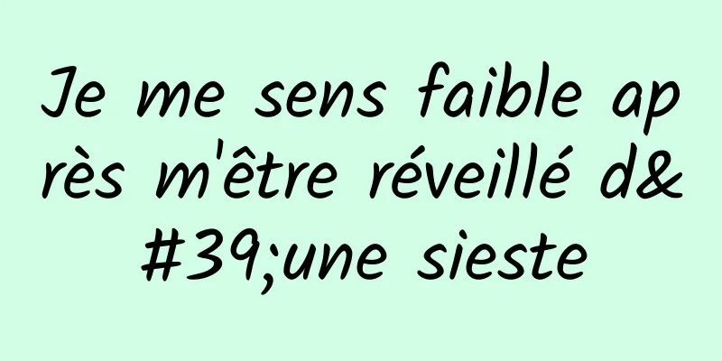 Je me sens faible après m'être réveillé d'une sieste