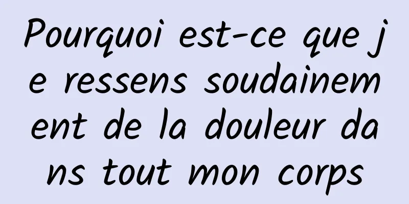 Pourquoi est-ce que je ressens soudainement de la douleur dans tout mon corps