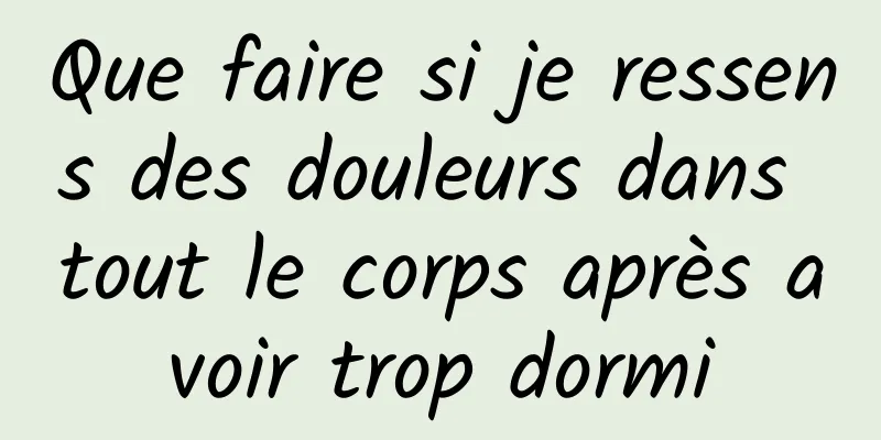 Que faire si je ressens des douleurs dans tout le corps après avoir trop dormi