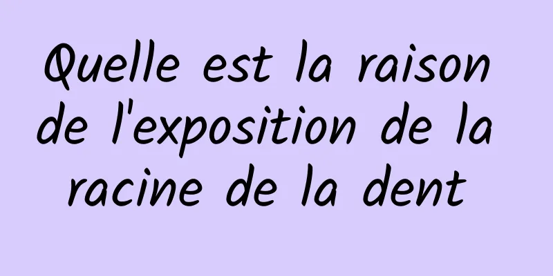 Quelle est la raison de l'exposition de la racine de la dent 
