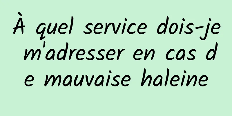 À quel service dois-je m'adresser en cas de mauvaise haleine