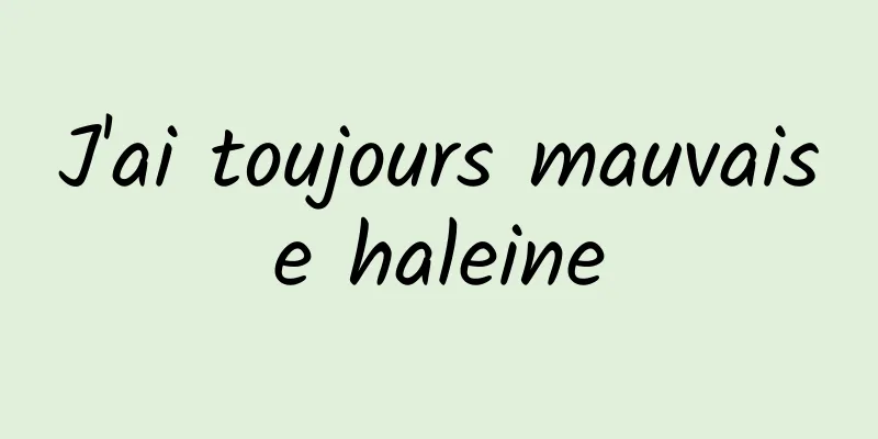 J'ai toujours mauvaise haleine