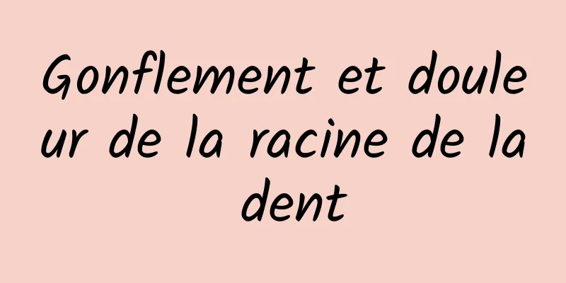 Gonflement et douleur de la racine de la dent