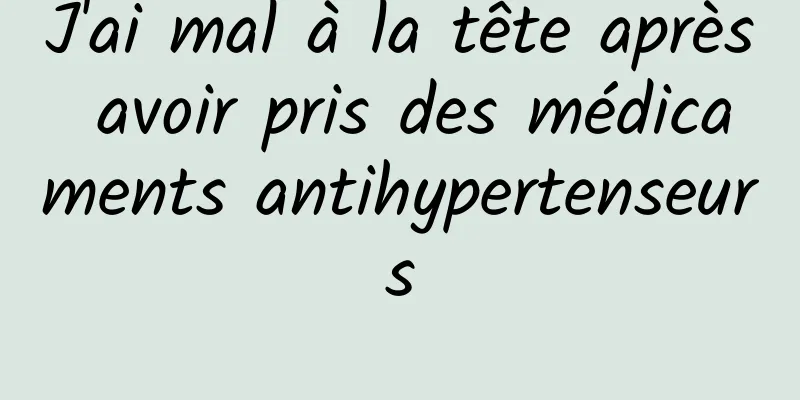 J'ai mal à la tête après avoir pris des médicaments antihypertenseurs