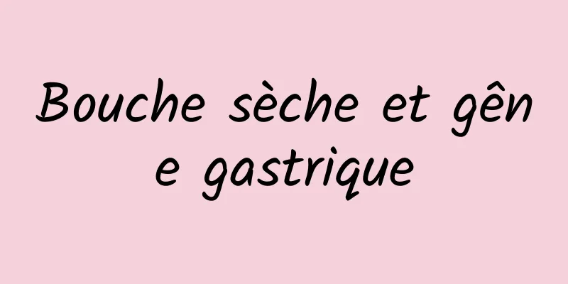 Bouche sèche et gêne gastrique