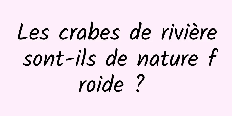 Les crabes de rivière sont-ils de nature froide ? 