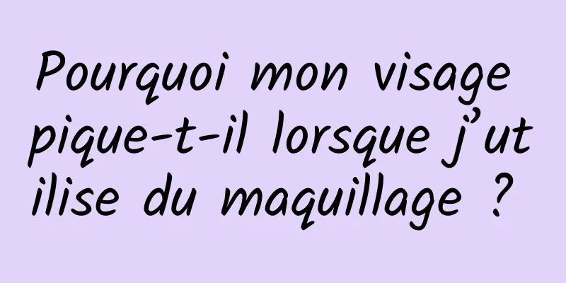 Pourquoi mon visage pique-t-il lorsque j’utilise du maquillage ? 