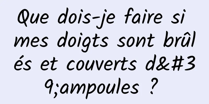 Que dois-je faire si mes doigts sont brûlés et couverts d'ampoules ? 