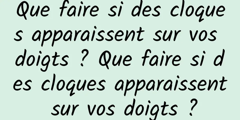 Que faire si des cloques apparaissent sur vos doigts ? Que faire si des cloques apparaissent sur vos doigts ?