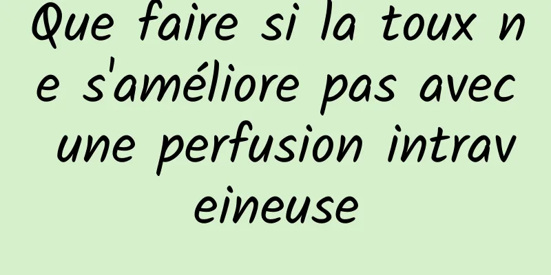 Que faire si la toux ne s'améliore pas avec une perfusion intraveineuse