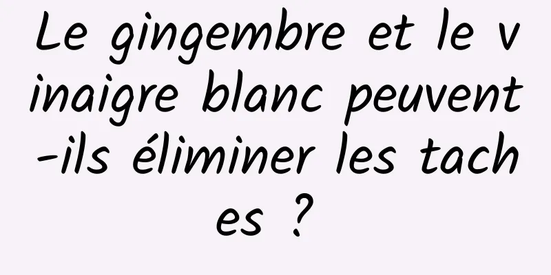 Le gingembre et le vinaigre blanc peuvent-ils éliminer les taches ? 