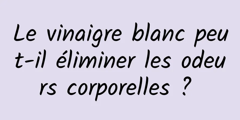 Le vinaigre blanc peut-il éliminer les odeurs corporelles ? 