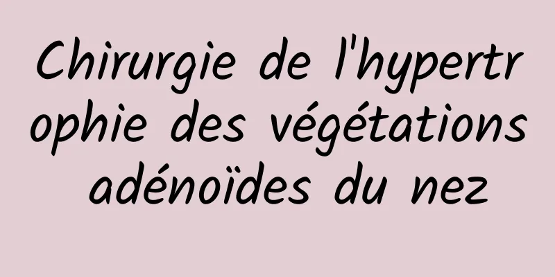 Chirurgie de l'hypertrophie des végétations adénoïdes du nez