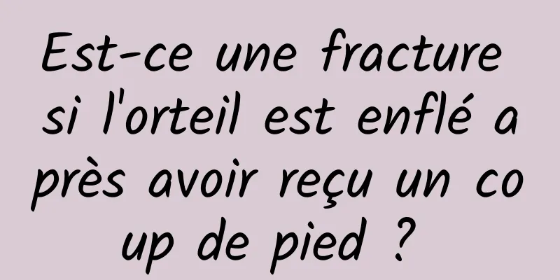 Est-ce une fracture si l'orteil est enflé après avoir reçu un coup de pied ? 