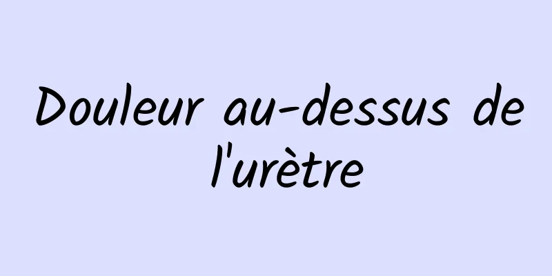 Douleur au-dessus de l'urètre