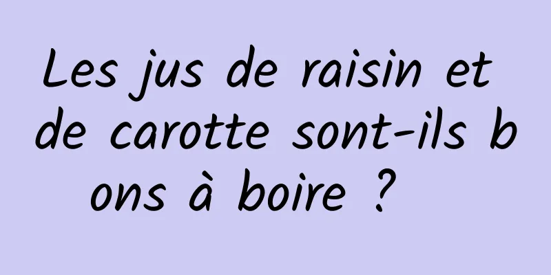Les jus de raisin et de carotte sont-ils bons à boire ?   