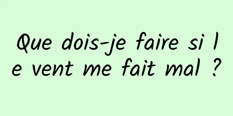 Que dois-je faire si le vent me fait mal ?
