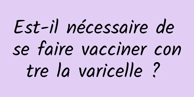 Est-il nécessaire de se faire vacciner contre la varicelle ? 