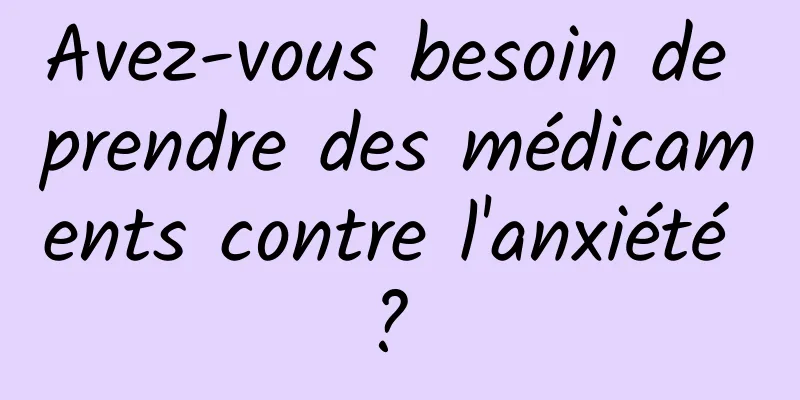 Avez-vous besoin de prendre des médicaments contre l'anxiété ? 