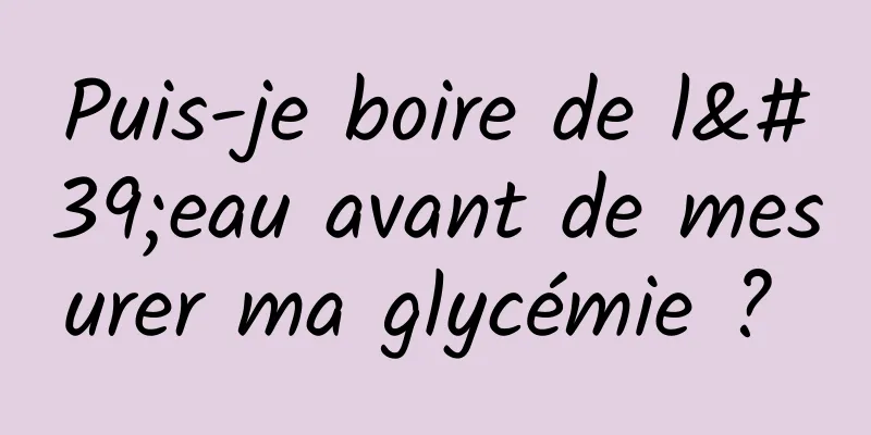 Puis-je boire de l'eau avant de mesurer ma glycémie ? 