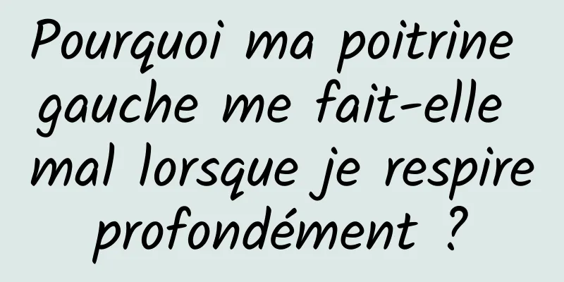 Pourquoi ma poitrine gauche me fait-elle mal lorsque je respire profondément ? 