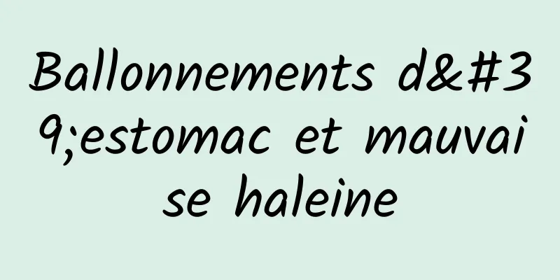 Ballonnements d'estomac et mauvaise haleine