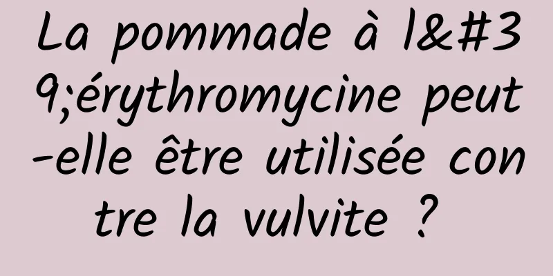 La pommade à l'érythromycine peut-elle être utilisée contre la vulvite ? 