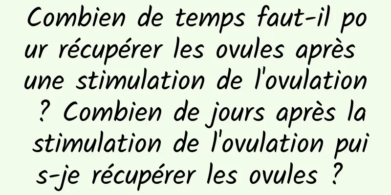 Combien de temps faut-il pour récupérer les ovules après une stimulation de l'ovulation ? Combien de jours après la stimulation de l'ovulation puis-je récupérer les ovules ? 