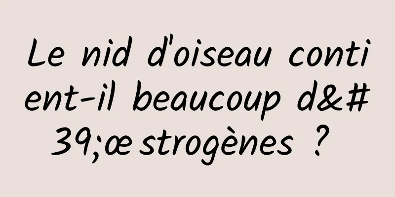 Le nid d'oiseau contient-il beaucoup d'œstrogènes ? 