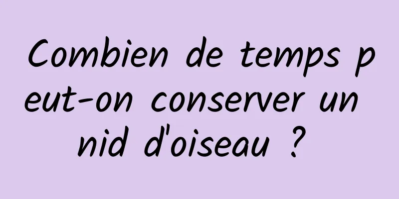 Combien de temps peut-on conserver un nid d'oiseau ? 