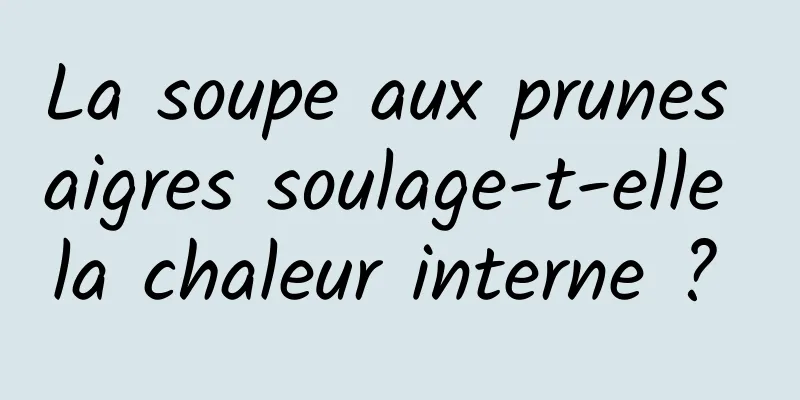La soupe aux prunes aigres soulage-t-elle la chaleur interne ? 