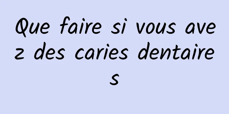Que faire si vous avez des caries dentaires