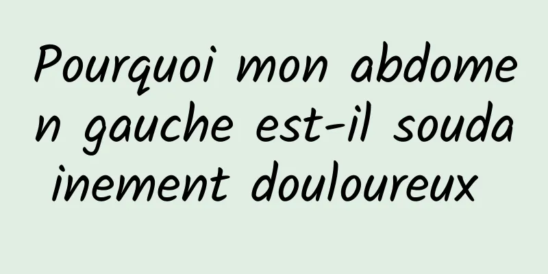 Pourquoi mon abdomen gauche est-il soudainement douloureux 