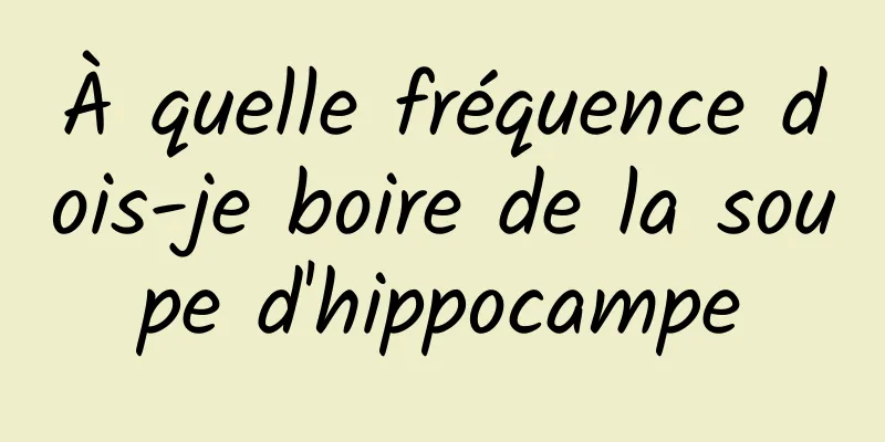 À quelle fréquence dois-je boire de la soupe d'hippocampe