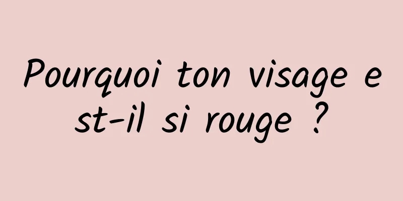 Pourquoi ton visage est-il si rouge ?