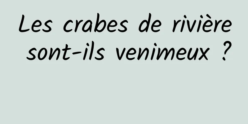 Les crabes de rivière sont-ils venimeux ? 