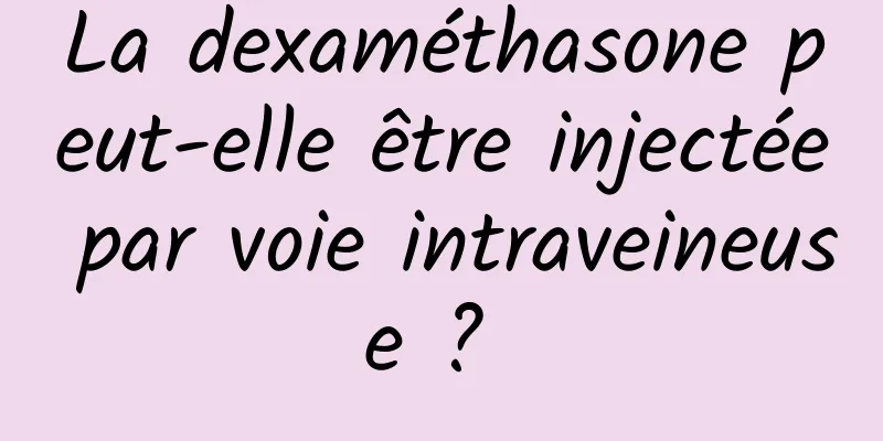 La dexaméthasone peut-elle être injectée par voie intraveineuse ? 