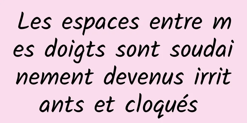 Les espaces entre mes doigts sont soudainement devenus irritants et cloqués 