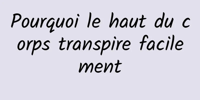 Pourquoi le haut du corps transpire facilement