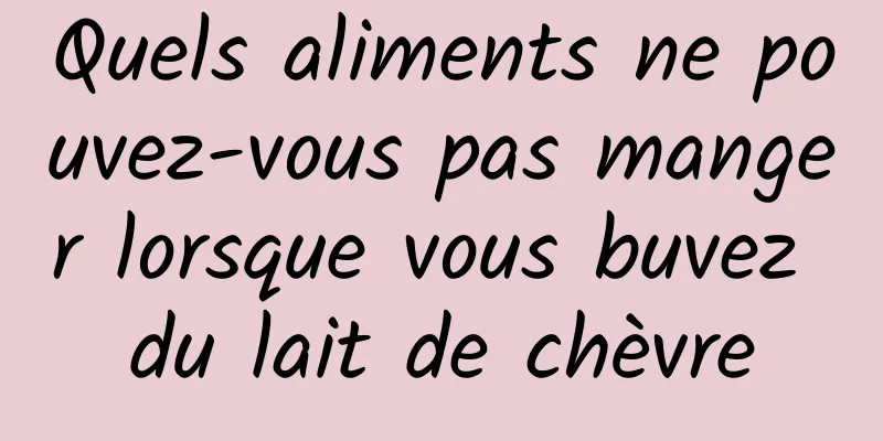 Quels aliments ne pouvez-vous pas manger lorsque vous buvez du lait de chèvre