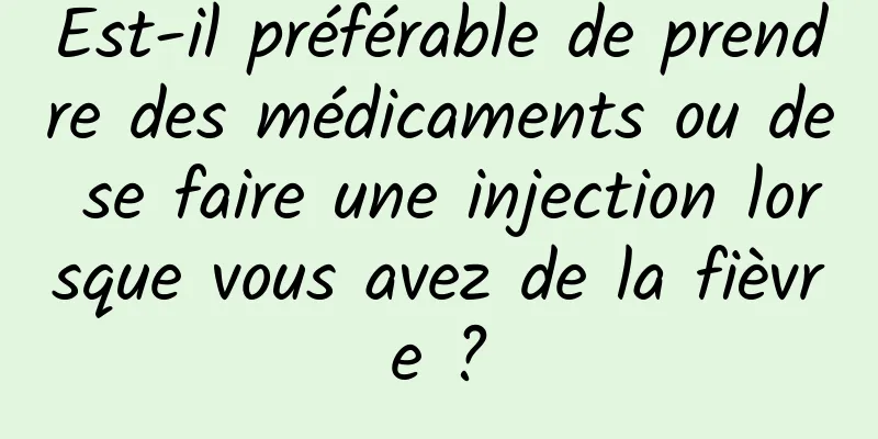 Est-il préférable de prendre des médicaments ou de se faire une injection lorsque vous avez de la fièvre ?