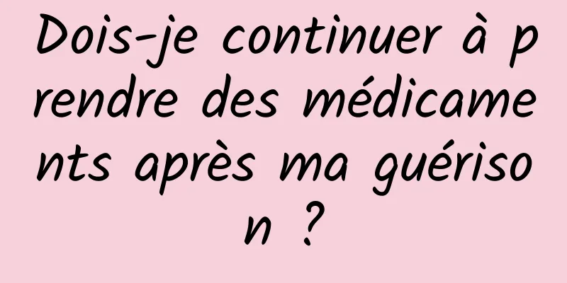 Dois-je continuer à prendre des médicaments après ma guérison ?