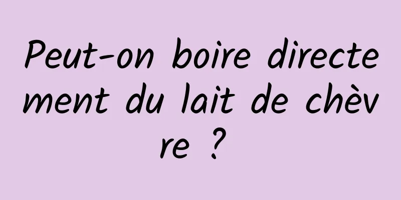 Peut-on boire directement du lait de chèvre ? 