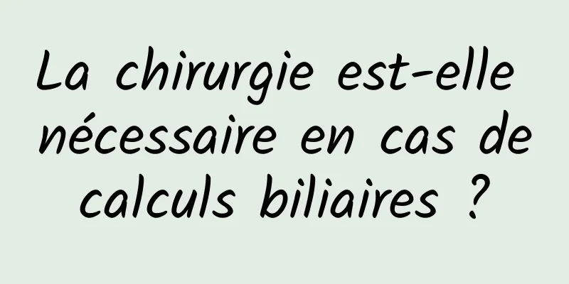 La chirurgie est-elle nécessaire en cas de calculs biliaires ? 