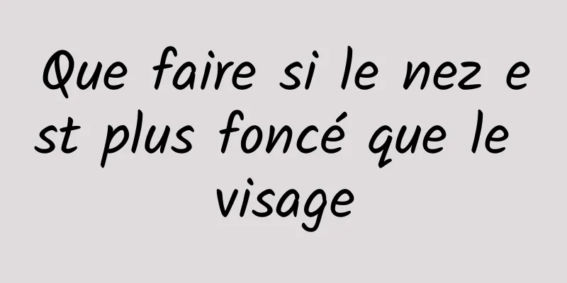 Que faire si le nez est plus foncé que le visage