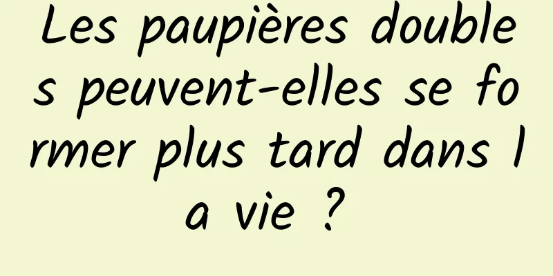 Les paupières doubles peuvent-elles se former plus tard dans la vie ? 